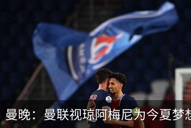 曼晚：曼联视琼阿梅尼为今夏梦想引援，但认为转会不太现实